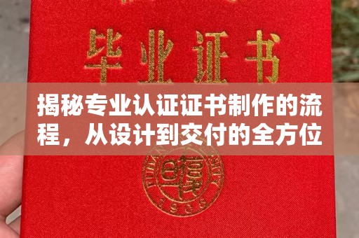 仁化揭秘专业认证证书制作的流程，从设计到交付的全方位指南